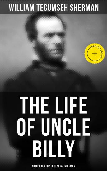 The Life of Uncle Billy: Autobiography of General Sherman - Enriched edition Early Life Memories of Mexican & Civil War Post-war Period; Including Official Army Documents and Military Maps - cover