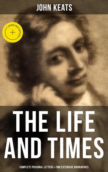The Life and Times of John Keats: Complete Personal letters & Two Extensive Biographies - Enriched edition - cover