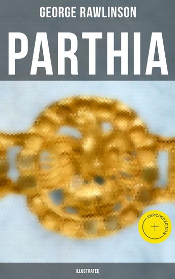 PARTHIA (Illustrated) - Enriched edition Geography of Parthia Proper The Region Ethnic Character of the Parthians Revolts of Bactria and Parthia - cover