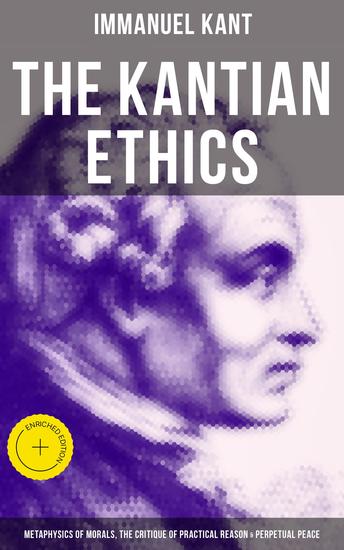 The Kantian Ethics: Metaphysics of Morals The Critique of Practical Reason & Perpetual Peace - Enriched edition - cover