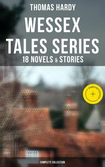 Wessex Tales Series: 18 Novels & Stories (Complete Collection) - Enriched edition Far from the Madding Crowd Tess of the d'Urbervilles Jude the Obscure The Return of the Native… - cover