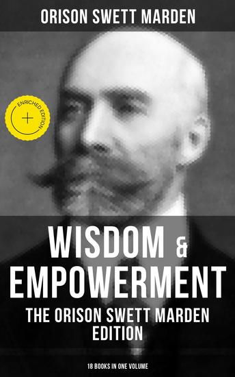 Wisdom & Empowerment: The Orison Swett Marden Edition (18 Books in One Volume) - Enriched edition How to Get What You Want An Iron Will Be Good to Yourself Every Man A King Keeping Fit… - cover