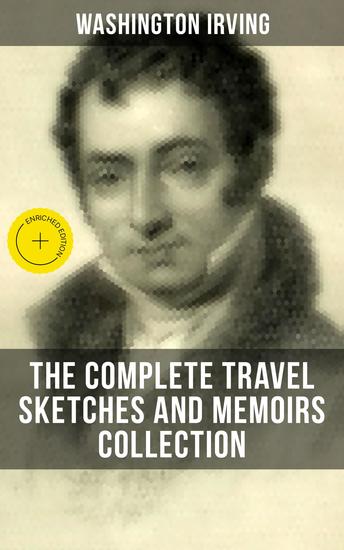Washington Irving: The Complete Travel Sketches and Memoirs Collection - Enriched edition Autobiographical Writings Travel Reports Essays and Notes - cover
