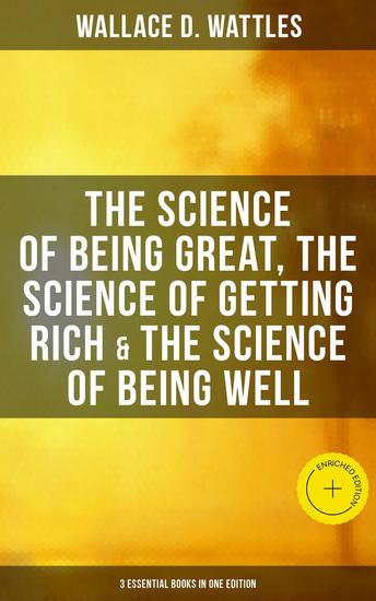 Wallace D Wattles: The Science of Being Great Science of Getting Rich & Science of Being Well - Enriched edition 3 Essential Books in One Edition - cover