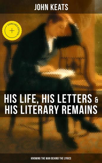 John Keats: His Life His Letters & His Literary Remains (Knowing the Man Behind the Lyrics) - Enriched edition Complete Letters and Two Extensive Biographies - cover