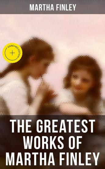 The Greatest Works of Martha Finley - Enriched edition 35+ Books (Illustrated) - The Complete Elsie Dinsmore Series & Mildred Keith Collection - cover