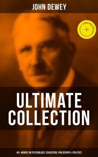John Dewey - Ultimate Collection: 40+ Works on Psychology Education Philosophy & Politics - Enriched edition Democracy and Education The Schools of Utopia Studies in Logical Theory - cover