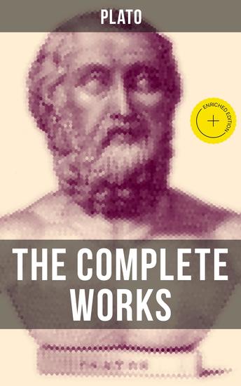THE COMPLETE WORKS OF PLATO - Enriched edition The Republic Symposium Apology Phaedrus Laws Crito Phaedo Timaeus Meno Euthyphro Gorgias - cover