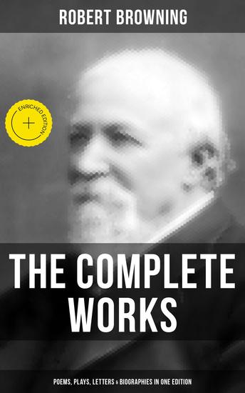 The Complete Works of Robert Browning: Poems Plays Letters & Biographies in One Edition - Enriched edition - cover