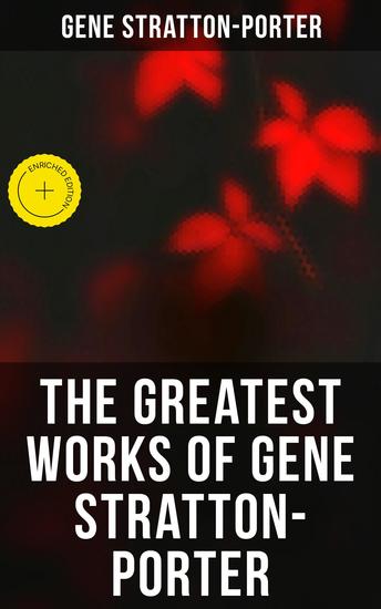 The Greatest Works of Gene Stratton-Porter - Enriched edition Freckles A Girl of the Limberlost At the Foot of the Rainbow The Harvester The White Flag… - cover