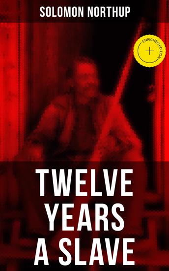 Twelve Years a Slave - Enriched edition True Story behind the Oscar-Winning Movie: Memoir of Solomon Northup a Free-Born African American Who Was Kidnapped and Sold into Slavery - cover