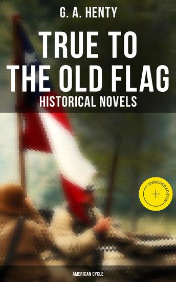 True to the Old Flag (Historical Novels - American Cycle) - Enriched edition Tale of the American War of Independence With Wolfe in Canada Captain Bayley's Heir… - cover