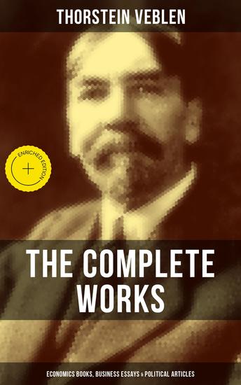 The Complete Works of Thorstein Veblen: Economics Books Business Essays & Political Articles - Enriched edition The Theory of the Leisure Class Business Enterprise & Higher Learning In America - cover
