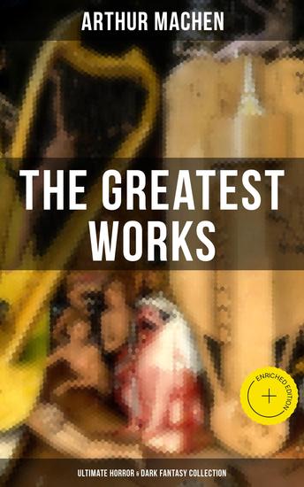 The Greatest Works of Arthur Machen - Ultimate Horror & Dark Fantasy Collection - Enriched edition The Three Impostors The Hill of Dreams The Terror The Secret Glory The White People - cover