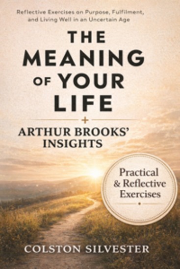 The Meaning of Your Life & Arthur Brooks’ Insights - Reflective Exercises on Purpose Fulfilment and Living Well in an Uncertain Age - cover