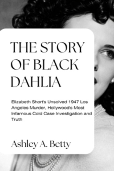 The Story Of Black Dahlia - Elizabeth Short's Unsolved 1947 Los Angeles Murder Hollywood's Most Infamous Cold Case Investigation and Truth - cover