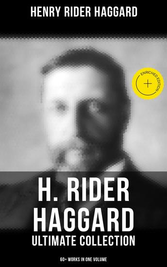 H Rider Haggard - Ultimate Collection: 60+ Works in One Volume - Enriched edition Adventure Novels Lost World Mysteries Historical Books Essays & Memoirs - cover