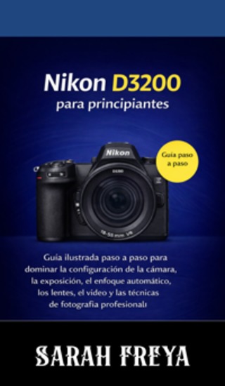 Nikon D3200 para principiantes - Guía ilustrada paso a paso para dominar la configuración de la cámara la exposición el enfoque automático los lentes el video y las técnicas de fotografía profesional - cover