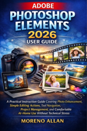Adobe Photoshop Elements 2026 User Guide - A Practical Instruction Guide Covering Photo Enhancement Simple Editing Actions Tool Navigation Project Management and Comfortable At-Home Use Without Technical Stress - cover