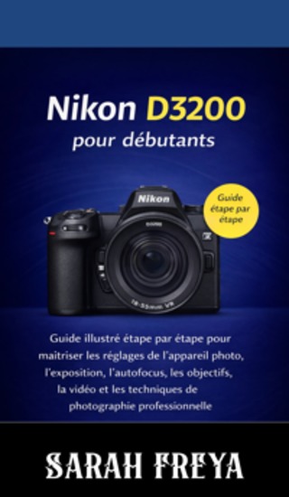 Nikon D3200 pour débutants - Guide illustré étape par étape pour maîtriser les réglages de l'appareil photo l'exposition l'autofocus les objectifs la vidéo et les techniques de photographie professionnelle - cover