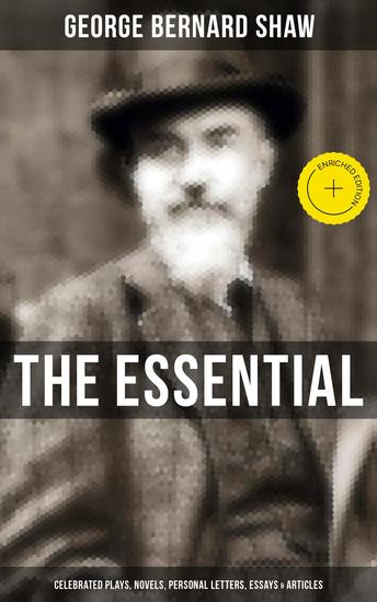 The Essential G B Shaw: Celebrated Plays Novels Personal Letters Essays & Articles - Enriched edition Pygmalion Mrs Warren's Profession Candida Arms and The Man Man and Superman… - cover