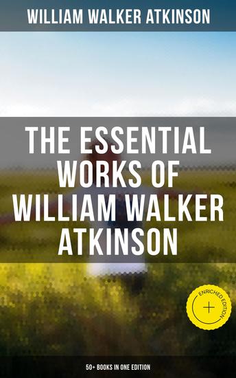 The Essential Works of William Walker Atkinson: 50+ Books in One Edition - Enriched edition The Power of Concentration Thought-Force in Business and Everyday Life The Secret of Success - cover