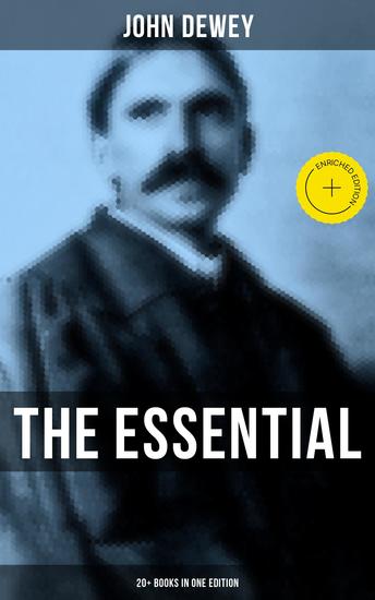 The Essential John Dewey: 20+ Books in One Edition - Enriched edition Critical Expositions on the Nature of Truth Ethics & Morality - cover