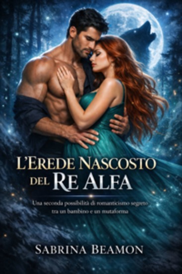 L'erede Nascosto del Re Alfa - Una seconda possibilità di romanticismo segreto tra un bambino e un mutaforma - cover