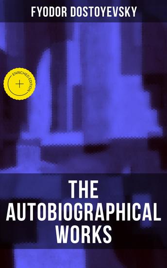 The Autobiographical Works of Fyodor Dostoyevsky - Enriched edition Memoirs Letters Autobiographical Novels Diary and Biography - cover