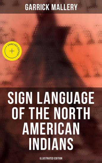 Sign Language of the North American Indians (Illustrated Edition) - Enriched edition Compared With That Among Other Peoples And Deaf-Mutes - cover