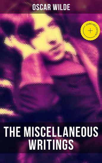 The Miscellaneous Writings of Oscar Wilde - Enriched edition Essays on Art The Rise Of Historical Criticism Poems in Prose The Soul of a Man under Socialism De Produndis and more - cover