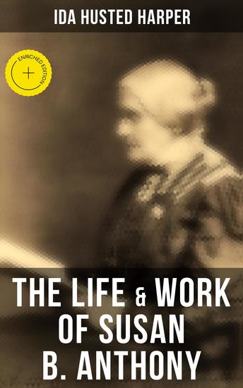 The Life & Work of Susan B Anthony - Enriched edition Complete Illustrated Edition Including Antony's Speeches Letters Memoirs and Vignettes - cover