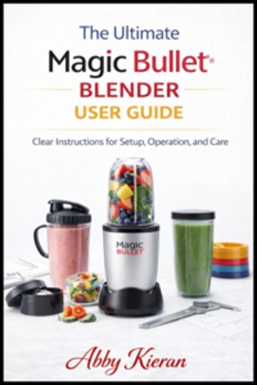 The ultimate magic bullet blender user guide - Clear Instructions for Setup Operation and Care - cover