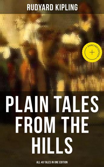 Plain Tales from the Hills - All 40 Tales in One Edition - Enriched edition In the Pride of His Youth Tods' Amendment The Other Man Lispeth Kidnapped Cupid's Arrows… - cover
