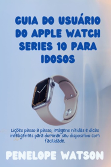 Guia do usuário do Apple Watch Series 10 para idosos - Lições passo a passo imagens nítidas e dicas inteligentes para dominar seu dispositivo com facilidade - cover