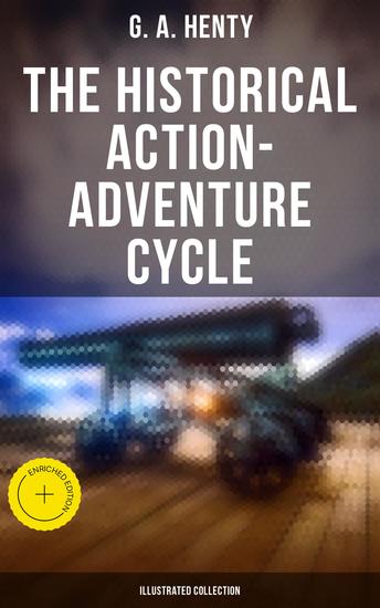 The Historical Action-Adventure Cycle (Illustrated Collection) - Enriched edition 80+ Thriller & Action Adventure Novels: Out on the Pampas The Young Buglers True to the Old Flag… - cover