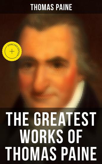 The Greatest Works of Thomas Paine - Enriched edition Common Sense The Rights of Man & The Age of Reason Speeches Letters and Biography - cover