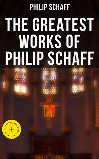 The Greatest Works of Philip Schaff - Enriched edition The Essential Writings of Philip Schaff - cover