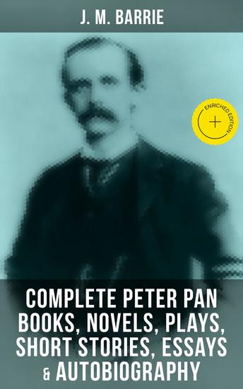 J M Barrie: Complete Peter Pan Books Novels Plays Short Stories Essays & Autobiography - Enriched edition - cover