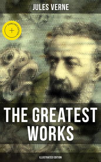 The Greatest Works of Jules Verne (Illustrated Edition) - Enriched edition Journey to the Centre of the Earth The Mysterious Island 20 000 Leagues Under The Sea… - cover