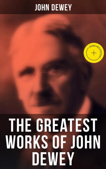 The Greatest Works of John Dewey - Enriched edition American School System Theory of Educational Philosophy Psychological Works Political Writings: 40 Titles in One Volume - cover
