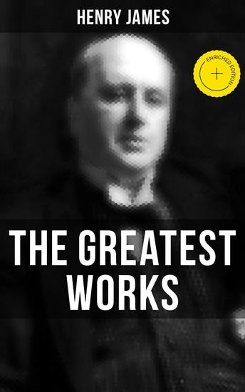 The Greatest Works of Henry James - Enriched edition Novels Short Stories Plays Essays Autobiography & Letters - cover