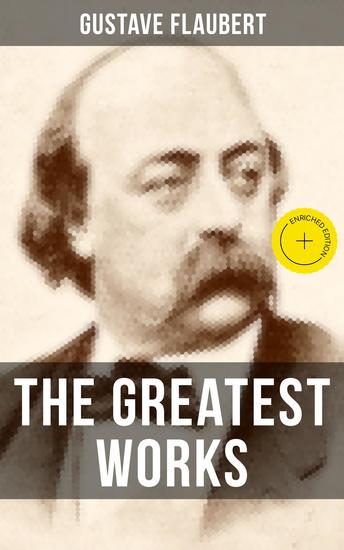 The Greatest Works of Gustave Flaubert - Enriched edition Featuring Literary Essays on Flaubert by Guy De Maupassant Virginia Woolf Henry James - cover
