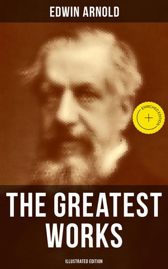 The Greatest Works of Edwin Arnold (Illustrated Edition) - Enriched edition Buddhism and Hinduism Studies Poetry & Plays (Including The Essence of Buddhism The Light of Asia) - cover