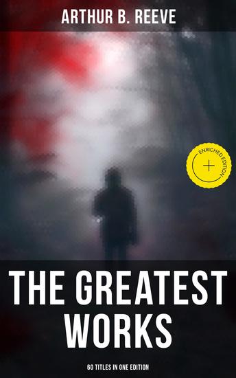 The Greatest Works of Arthur B Reeve - 60 Titles in One Edition - Enriched edition The Craig Kennedy Series The Dream Doctor The War Terror The Ear in the Wall The Master Mystery - cover