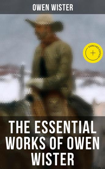 The Essential Works of Owen Wister - Enriched edition Western Classics Adventure & Historical Novels (Including Non-fiction Historical Works) - cover