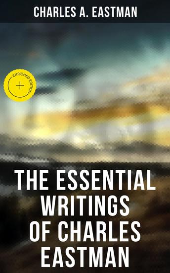 The Essential Writings of Charles Eastman - Enriched edition Indian Boyhood Indian Heroes and Great Chieftains The Soul of the Indian & From the Deep Woods to Civilization - cover