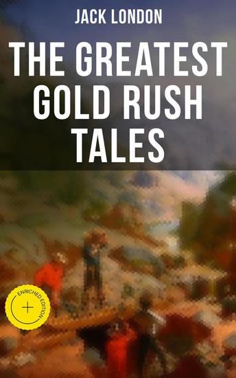 The Greatest Gold Rush Tales - Enriched edition 20+ Thrilling Adventures from Yukon: The Call of the Wild White Fang Burning Daylight and more - cover