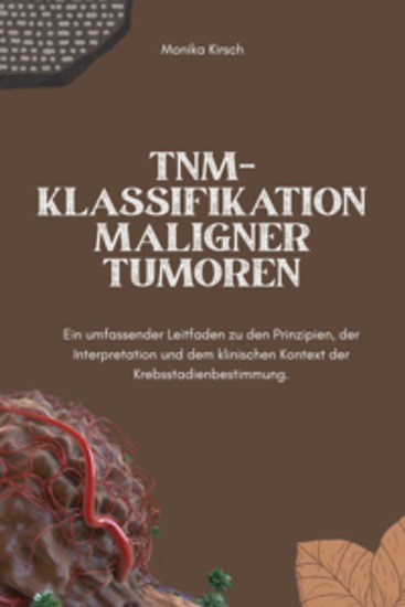 TNM Klassifikation maligner Tumoren - Ein umfassender Leitfaden zu den Prinzipien der Interpretation und dem klinischen Kontext der Krebsstadienbestimmung - cover