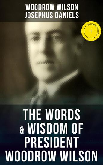 The Words & Wisdom of President Woodrow Wilson - Enriched edition Speeches Inaugural Addresses State of the Union Addresses Executive Decisions & Messages to Congress - cover
